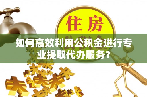 城北如何高效利用公积金进行专业提取代办服务？