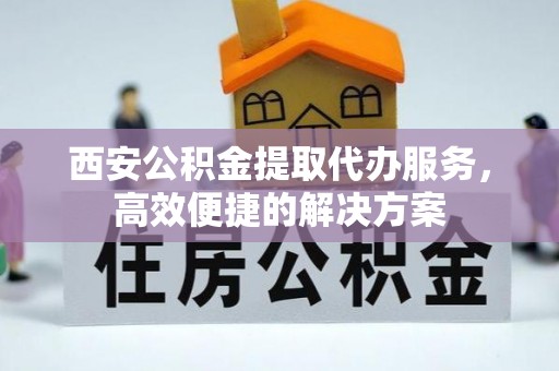 城北西安公积金提取代办服务，高效便捷的解决方案