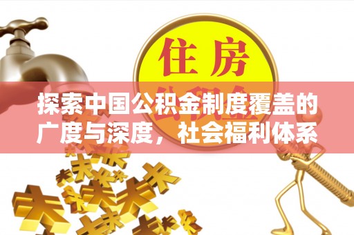 城北探索中国公积金制度覆盖的广度与深度，社会福利体系的基石