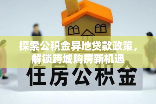 城北探索公积金异地贷款政策，解锁跨城购房新机遇