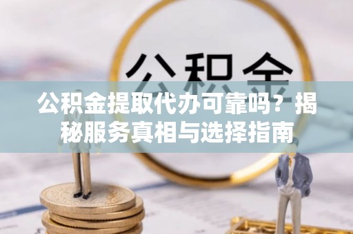 城北公积金提取代办可靠吗？揭秘服务真相与选择指南