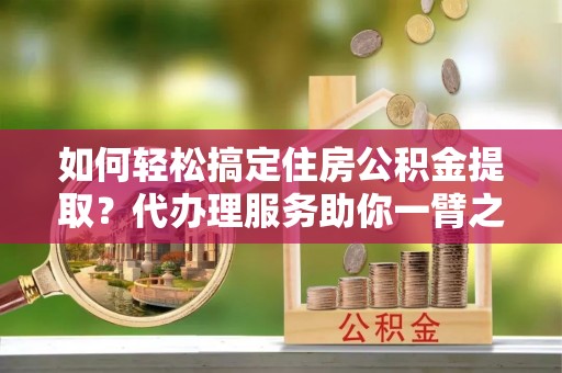 城北如何轻松搞定住房公积金提取？代办理服务助你一臂之力