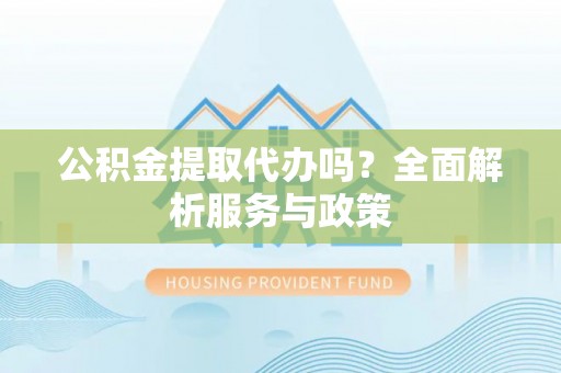 城北公积金提取代办吗？全面解析服务与政策