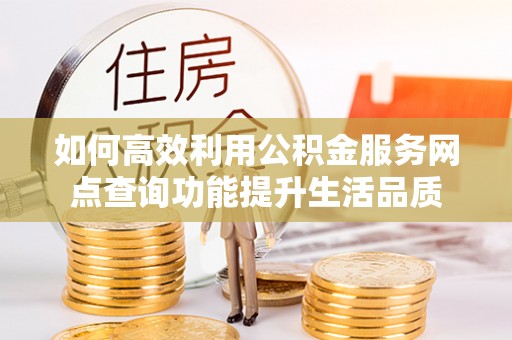 城北如何高效利用公积金服务网点查询功能提升生活品质