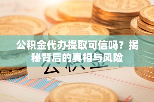 城北公积金代办提取可信吗？揭秘背后的真相与风险