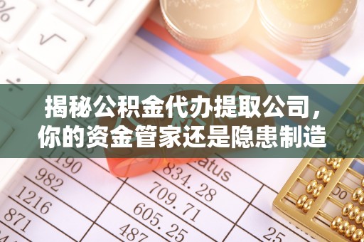城北揭秘公积金代办提取公司，你的资金管家还是隐患制造者？