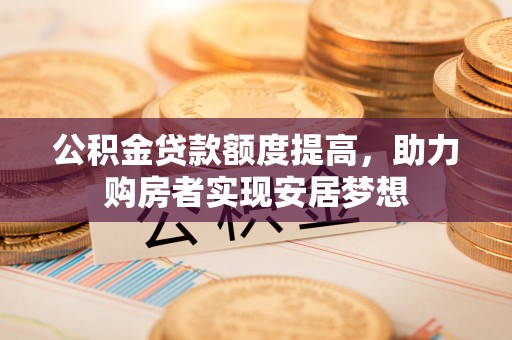 城北公积金贷款额度提高，助力购房者实现安居梦想