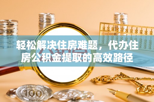城北轻松解决住房难题，代办住房公积金提取的高效路径