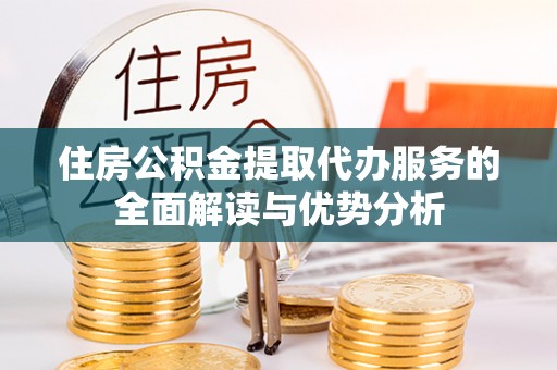 城北住房公积金提取代办服务的全面解读与优势分析