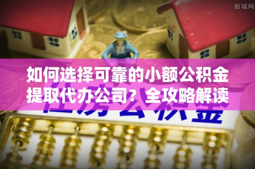 城北如何选择可靠的小额公积金提取代办公司？全攻略解读
