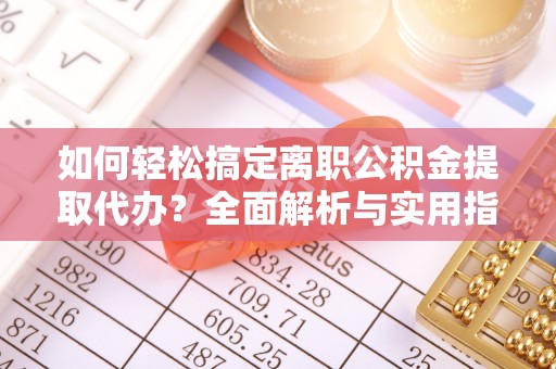 城北如何轻松搞定离职公积金提取代办？全面解析与实用指南
