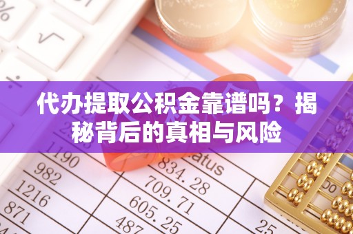 城北代办提取公积金靠谱吗？揭秘背后的真相与风险
