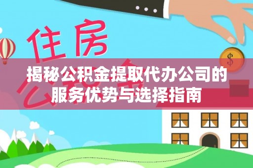 城北揭秘公积金提取代办公司的服务优势与选择指南