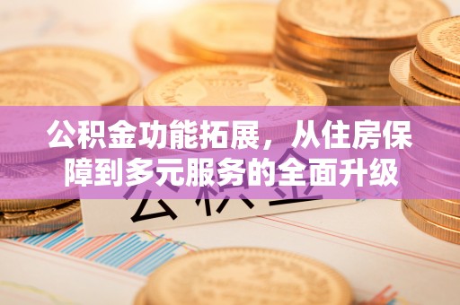 城北公积金功能拓展，从住房保障到多元服务的全面升级
