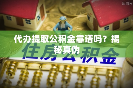 城北代办提取公积金靠谱吗？揭秘真伪