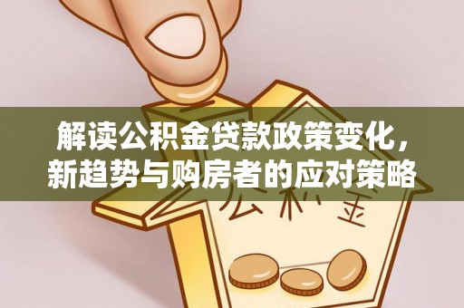 城北解读公积金贷款政策变化，新趋势与购房者的应对策略