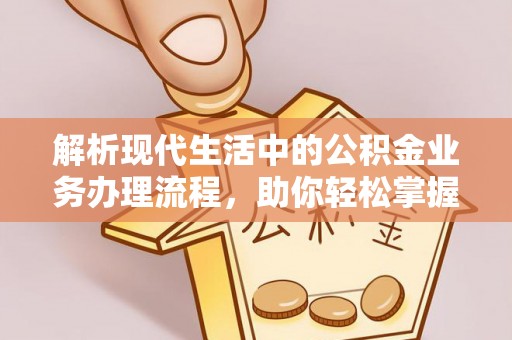 城北解析现代生活中的公积金业务办理流程，助你轻松掌握关键步骤