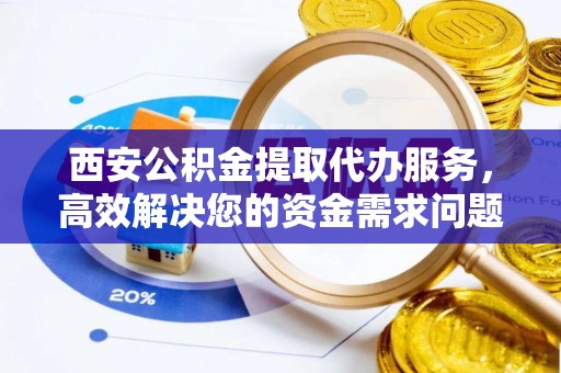 城北西安公积金提取代办服务，高效解决您的资金需求问题