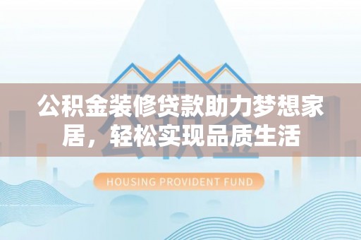 城北公积金装修贷款助力梦想家居，轻松实现品质生活