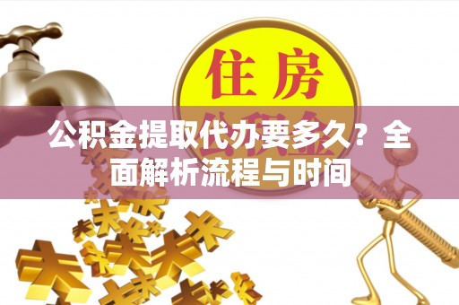 城北公积金提取代办要多久？全面解析流程与时间