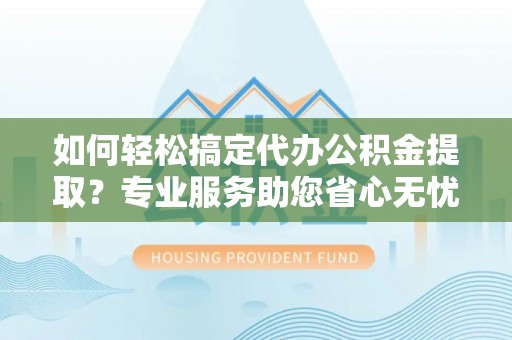城北如何轻松搞定代办公积金提取？专业服务助您省心无忧