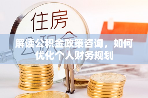 城北解读公积金政策咨询，如何优化个人财务规划