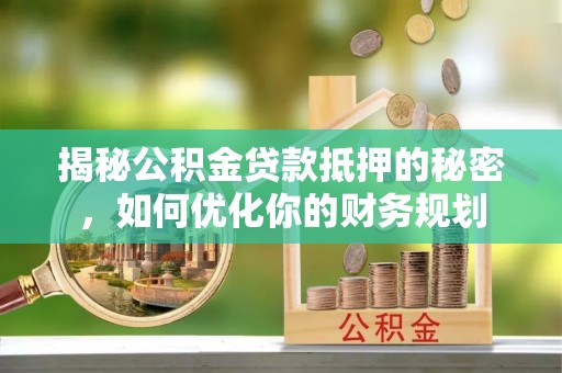 城北揭秘公积金贷款抵押的秘密，如何优化你的财务规划