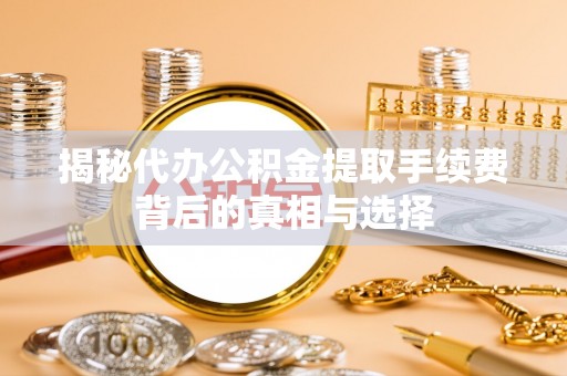 城北揭秘代办公积金提取手续费背后的真相与选择