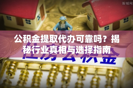 城北公积金提取代办可靠吗？揭秘行业真相与选择指南