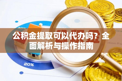 城北公积金提取可以代办吗？全面解析与操作指南