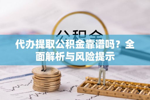 城北代办提取公积金靠谱吗？全面解析与风险提示
