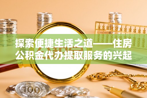 城北探索便捷生活之道——住房公积金代办提取服务的兴起与未来