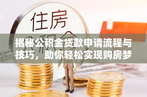 城北揭秘公积金贷款申请流程与技巧，助你轻松实现购房梦想