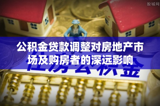 城北公积金贷款调整对房地产市场及购房者的深远影响