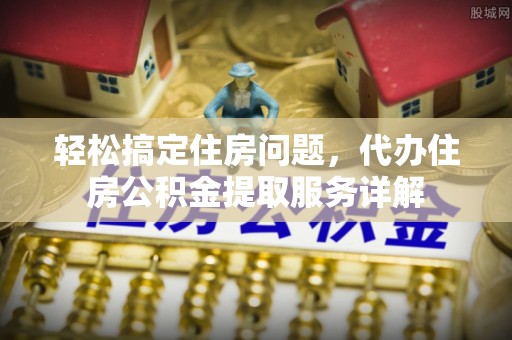 城北轻松搞定住房问题，代办住房公积金提取服务详解