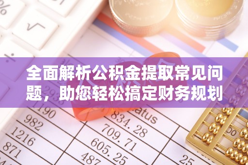 城北全面解析公积金提取常见问题，助您轻松搞定财务规划