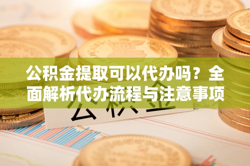 城北公积金提取可以代办吗？全面解析代办流程与注意事项
